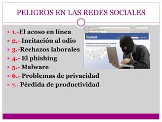 PELIGROS EN LAS REDES SOCIALES
 1.-El acoso en línea
 2.- Incitación al odio
 3.-Rechazos laborales
 4.- El phishing
 5.- Malware
 6.- Problemas de privacidad
 7.- Pérdida de productividad
 