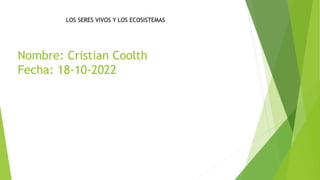 Nombre: Cristian Coolth
Fecha: 18-10-2022
LOS SERES VIVOS Y LOS ECOSISTEMAS
 