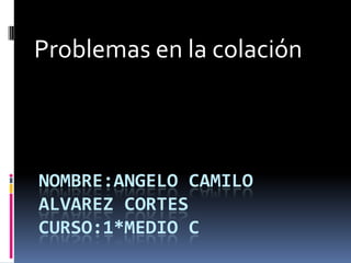 NOMBRE:ANGELO CAMILO
ALVAREZ CORTES
CURSO:1*MEDIO C
Problemas en la colación
 