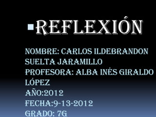 reflexión
Nombre: Carlos ildebrandon
suelta Jaramillo
profesora: alba Inés Giraldo
López
año:2012
fecha:9-13-2012
grado: 7G
 