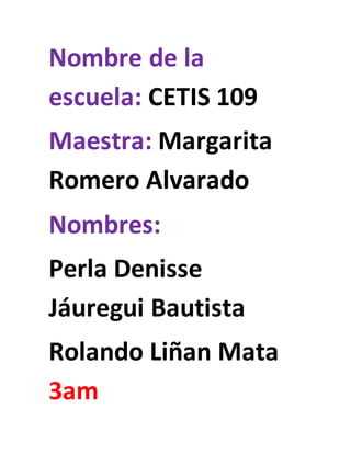 Nombre de la
escuela: CETIS 109
Maestra: Margarita
Romero Alvarado
Nombres:
Perla Denisse
Jáuregui Bautista
Rolando Liñan Mata
3am
 
