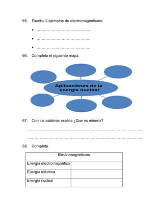 65. Escriba 3 ejemplos de electromagnetismo.
 …………………………………….
 …………………………………….
 …………………………………….
66. Completa el siguiente mapa.
67. Con tus palabras explica ¿Que es minería?
…………………………………………………………………………………
…………………………………………………………………………………
68. Completa.
Electromagnetismo
Energía electromagnética
Energía eléctrica
Energía nuclear
 