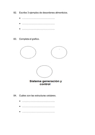 82. Escribe 3 ejemplos de desordenes alimenticios.
 …………………………………….
 …………………………………….
 …………………………………….
83. Completa el grafico.
84. Cuáles son las estructuras celulares.
 …………………………………….
 …………………………………….
 …………………………………….
 