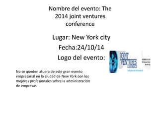 Nombre del evento: The 
2014 joint ventures 
conference 
Lugar: New York city 
Fecha:24/10/14 
Logo del evento: 
No se queden afuera de este gran evento 
empresarial en la ciudad de New York con los 
mejores profesionales sobre la administración 
de empresas 
 