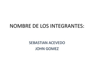 NOMBRE DE LOS INTEGRANTES:

      SEBASTIAN ACEVEDO
         JOHN GOMEZ
 