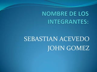 SEBASTIAN ACEVEDO
JOHN GOMEZ
 