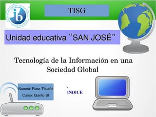 TISG
Unidad educativa “SAN JOSÉ”
Tecnología de la Información en una 
Sociedad Global 
Alumna: Rosa Tituaña
Curso: Quinto BI

´
INDICE

 