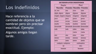 Los indefinidos
Hace referencia a la
cantidad de objetos que se
nombran pero sin precisar
exactitud. Ejemplo:
Algunos amigos llegan
tarde.

 