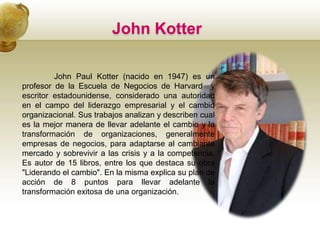 John Kotter
John Paul Kotter (nacido en 1947) es un
profesor de la Escuela de Negocios de Harvard y
escritor estadounidens...