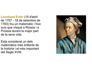 Leonhard Euler (15 d'abril
de 1707 - 18 de setembre de
1783) fou un matemàtic i físic
suís que visqué a Rússia i a
Prússia durant la major part
de la seva vida.

Està considerat un dels
matemàtics més brillants de
la història i el més important
del Segle XVIII.
 