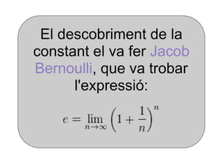 El descobriment de la
constant el va fer Jacob
Bernoulli, que va trobar
      l'expressió:
 