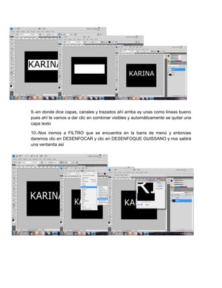 9.-en donde dice capas, canales y trazados ahí arriba ay unas como líneas bueno
pues ahí le vamos a dar clic en combinar visibles y automáticamente se quitar una
capa texto

10.-Nos iremos a FILTRO que se encuentra en la barra de menú y entonces
daremos clic en DESENFOCAR y clic en DESENFOQUE GUISSANO y nos saldrá
una ventanita así
 