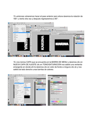 15.-entonces volveremos hacer el paso anterior pero ahora daremos la rotación de
180° y viento otra vez y después regresaremos a 90°:




16.-nos iremos CAPA que se encuentra en la BARRA DE MENU y daremos clic en
NUEVA CAPA DE AJUSTE clic en TONO/SATURACION nos saldrá una ventanita
emergente en donde ahí le daremos clic en color de fondo a ninguno clic ok y nos
saldrá de lado derecho unas barritas de colores:
 