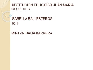 INSTITUCION EDUCATIVA JUAN MARIA 
CESPEDES 
ISABELLA BALLESTEROS 
10-1 
MIRTZA IDALIA BARRERA 
 
