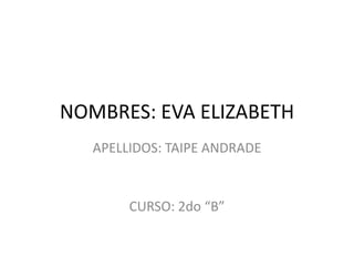 NOMBRES: EVA ELIZABETH
   APELLIDOS: TAIPE ANDRADE


        CURSO: 2do “B”
 