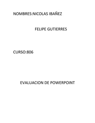 NOMBRES:NICOLAS IBAÑEZ


            FELIPE GUTIERRES




CURSO:806




   EVALUACION DE POWERPOINT
 