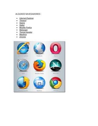 ALGUNOS NAVEGADORES :

   Internet Explorer
   Theworl
   Opera
   Safari
   Mozilla Firefox
   Netscape
   Tencet traveler
   Maxthon
   chrome
 