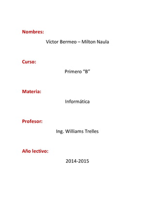 Nombres:
Víctor Bermeo – Milton Naula
Curso:
Primero “B”
Materia:
Informática
Profesor:
Ing. Williams Trelles
Año lectivo:
2014-2015
 