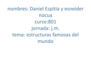 nombres: Daniel Espitia y esneider
nocua
curso:801
jornada: j.m.
tema: estructuras famosas del
mundo
 