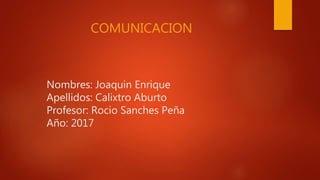 Nombres: Joaquin Enrique
Apellidos: Calixtro Aburto
Profesor: Rocio Sanches Peña
Año: 2017
COMUNICACION
 