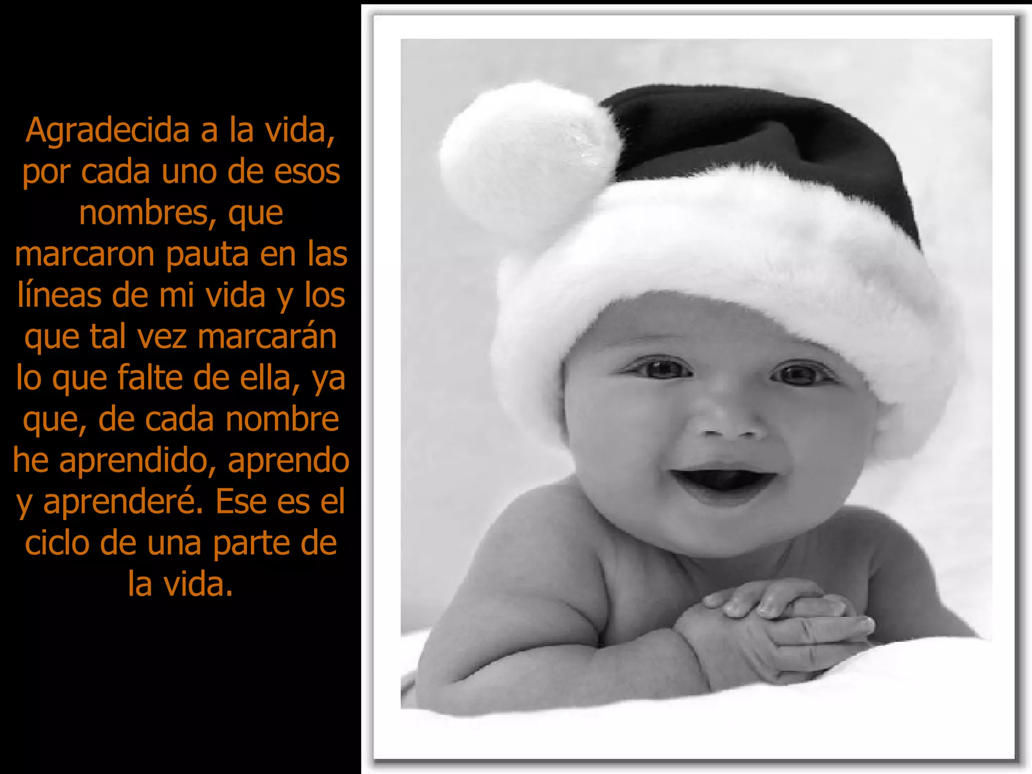 Agradecida a la vida, por cada uno de esos nombres, que marcaron pauta en las líneas de mi vida y los que tal vez marcarán lo que falte de ella, ya que, de cada nombre he aprendido, aprendo y aprenderé. Ese es el ciclo de una parte de la vida. 