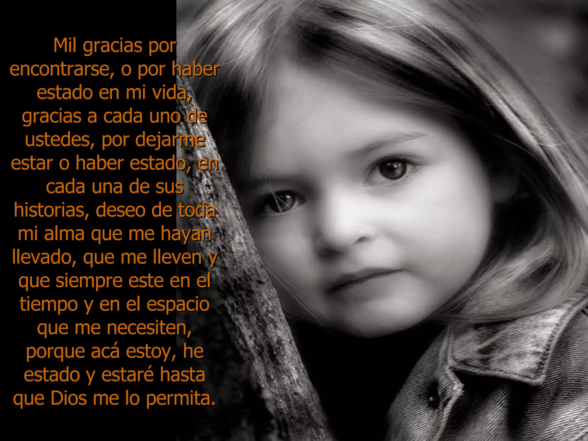 Mil gracias por encontrarse, o por haber estado en mi vida, gracias a cada uno de ustedes, por dejarme estar o haber estado, en cada una de sus historias, deseo de toda mi alma que me hayan llevado, que me lleven y que siempre este en el tiempo y en el espacio que me necesiten, porque acá estoy, he estado y estaré hasta que Dios me lo permita. 