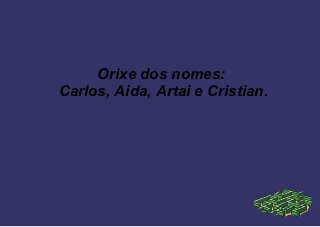 Orixe dos nomes:
Carlos, Aida, Artai e Cristian.
 