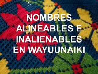 NOMBRES
ALINEABLES E
INALIENABLES
EN WAYUUNAIKI
 