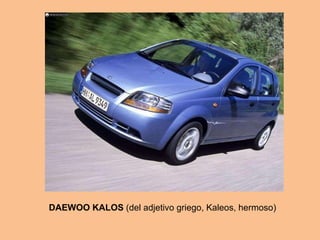 DAEWOO KALOS  (del adjetivo griego, Kaleos, hermoso) 