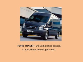 FORD TRANSIT . Del verbo latino transeo, ii, itum. Pasar de un lugar a otro . 