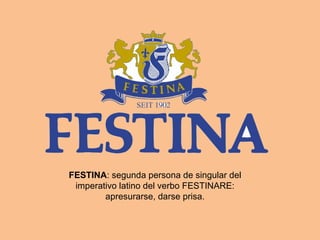 FESTINA : segunda persona de singular del imperativo latino del verbo FESTINARE: apresurarse, darse prisa. 