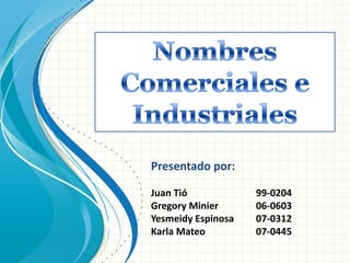 NombresComerciales e Industriales Presentado por: Juan Tió		99-0204 Gregory Minier		06-0603 Yesmeidy Espinosa	07-0312 Karla Mateo		07-0445 
