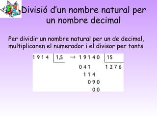 Divisió d’un nombre natural per
un nombre decimal
Per dividir un nombre natural per un de decimal,
multiplicaren el numerador i el divisor per tants
 