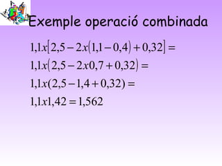 Exemple operació combinada
( )[ ]
( )
562,142,11,1
)32,04,15,2(1,1
32,07,025,21,1
32,04,01,125,21,1
=
=+−
=+−
=+−−
x
x
xx
xx
 