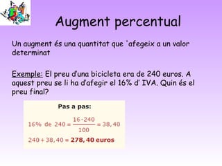 Augment percentual
Un augment és una quantitat que 'afegeix a un valor
determinat
Exemple: El preu d’una bicicleta era de 240 euros. A
aquest preu se li ha d’afegir el 16% d’ IVA. Quin és el
preu final?
 