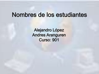 Nombres de los estudiantes
Alejandro López
Andres Aranguren
Curso: 901
 