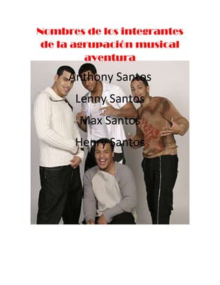 Nombres de los integrantes
 de la agrupación musical
         aventura
     Anthony Santos
      Lenny Santos
       Max Santos
      Henry Santos
 