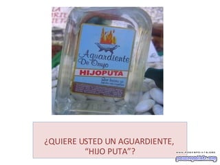 ¿QUIERE USTED UN AGUARDIENTE,  “HIJO PUTA”? 