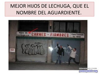 MEJOR HIJOS DE LECHUGA, QUE EL NOMBRE DEL AGUARDIENTE.  