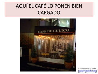 AQUÍ EL CAFÉ LO PONEN BIEN CARGADO 