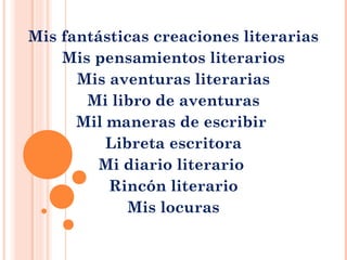 Mis fantásticas creaciones literarias
Mis pensamientos literarios
Mis aventuras literarias
Mi libro de aventuras
Mil maneras de escribir
Libreta escritora
Mi diario literario
Rincón literario
Mis locuras
 