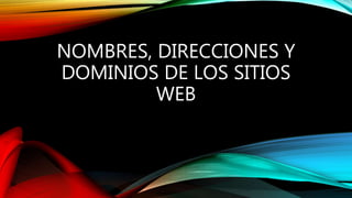 NOMBRES, DIRECCIONES Y
DOMINIOS DE LOS SITIOS
WEB
 