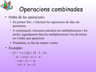 Operacions combinades
• Ordre de les operacions:
• En primer lloc, s’efectuen les operacions de dins els
parèntesis.
• A c...