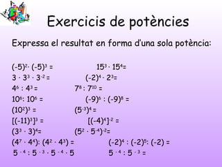 Exercicis de potències
Expressa el resultat en forma d’una sola potència:
(-5)2
· (-5)3
= 153
· 154
=
3 · 33
· 3-2
= (-2)4...