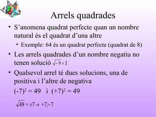 Arrels quadrades
• S’anomena quadrat perfecte quan un nombre
natural és el quadrat d’una altre
• Exemple: 64 és un quadrat...