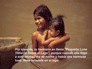 Por ejemplo, tu hermana se llama “Pequeña Luna
Titilante Sobre el Lago”, porque cuando ella llegó
a este mundo era de noche y había una hermosa
luna llena reflejada en el lago.
 