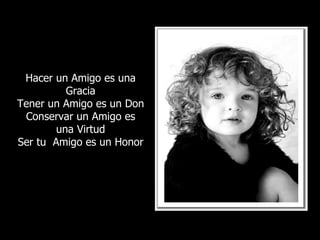 Hacer un Amigo es una Gracia Tener un Amigo es un Don Conservar un Amigo es una Virtud Ser tu  Amigo es un Honor 
