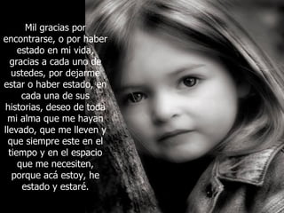 Mil gracias por encontrarse, o por haber estado en mi vida, gracias a cada uno de ustedes, por dejarme estar o haber estado, en cada una de sus historias, deseo de toda mi alma que me hayan llevado, que me lleven y que siempre este en el tiempo y en el espacio que me necesiten, porque acá estoy, he estado y estaré. 