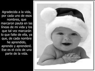 Agradecida a la vida, por cada uno de esos nombres, que marcaron pauta en las líneas de mi vida y los que tal vez marcarán lo que falte de ella, ya que, de cada nombre he aprendido, aprendo y aprenderé. Ese es el ciclo de una parte de la vida. 