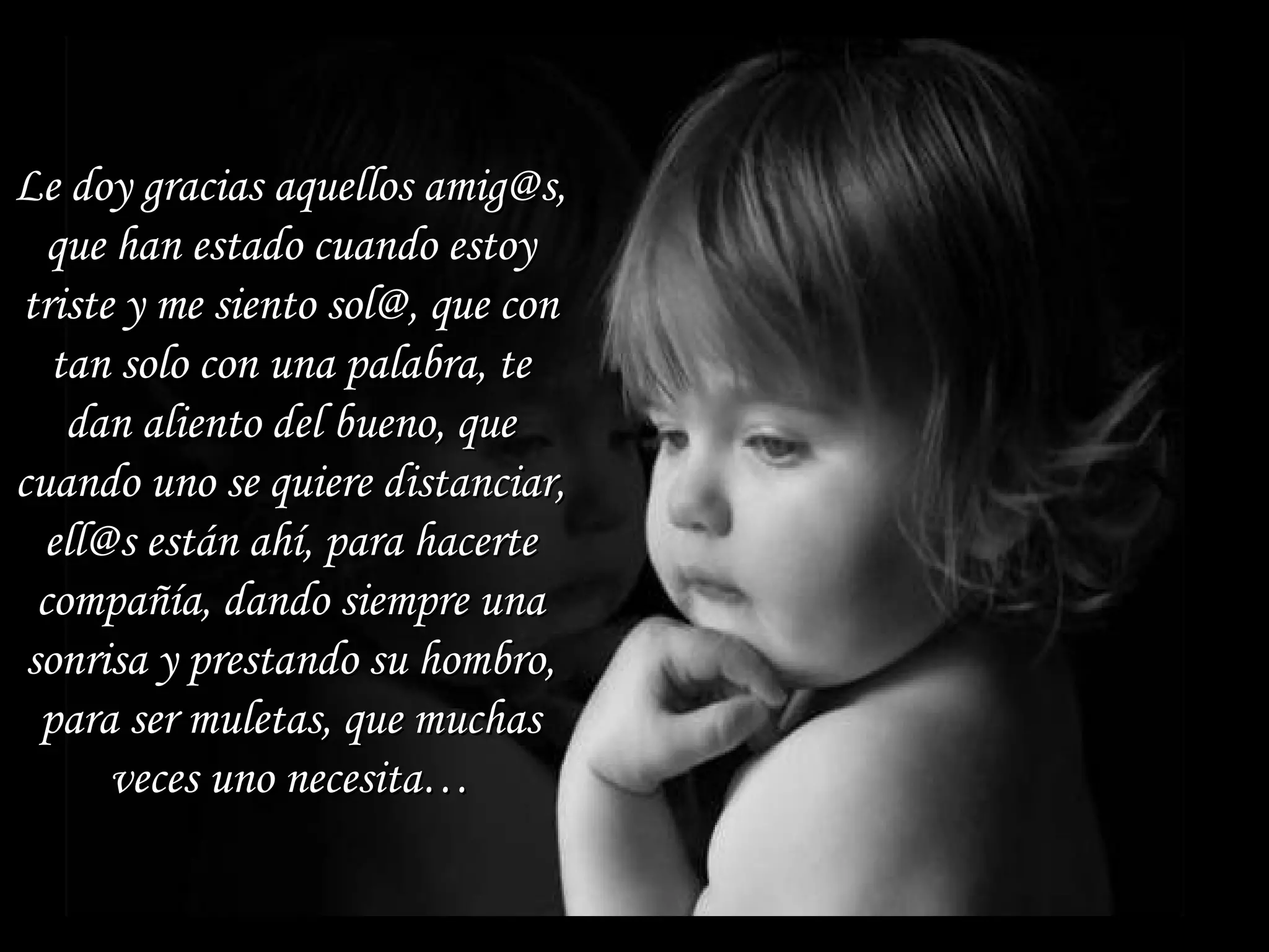 Le doy gracias aquellos amig@s, que han estado cuando estoy triste y me siento sol@, que con tan solo con una palabra, te dan aliento del bueno, que cuando uno se quiere distanciar, ell@s están ahí, para hacerte compañía, dando siempre una sonrisa y prestando su hombro, para ser muletas, que muchas veces uno necesita… 